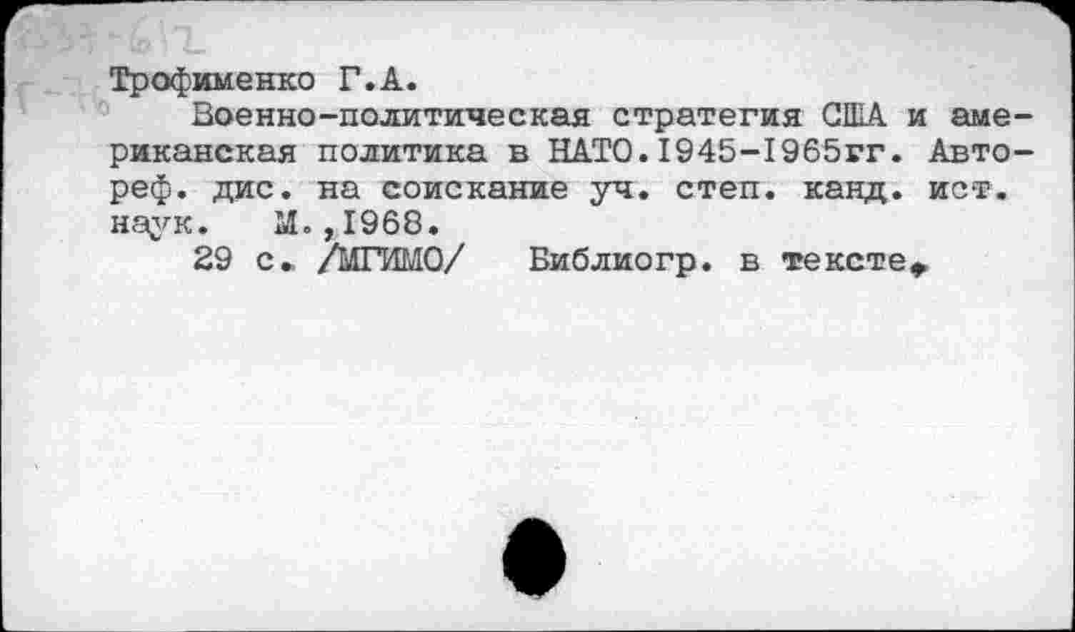 ﻿Трофименко Г.А.
Военно-политическая стратегия США и риканская политика в НАТО.1945-1965гг. . реф. дис. на соискание уч. степ. канд. ист. наук. М.,1968.
29 с». /МГИМО/ Виблиогр. в тексте^
I I ф о